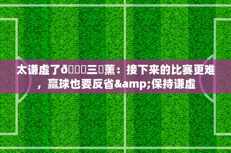 太谦虚了😂三笘薰：接下来的比赛更难，赢球也要反省&保持谦虚