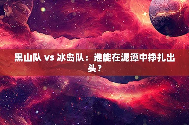 黑山队 vs 冰岛队：谁能在泥潭中挣扎出头？