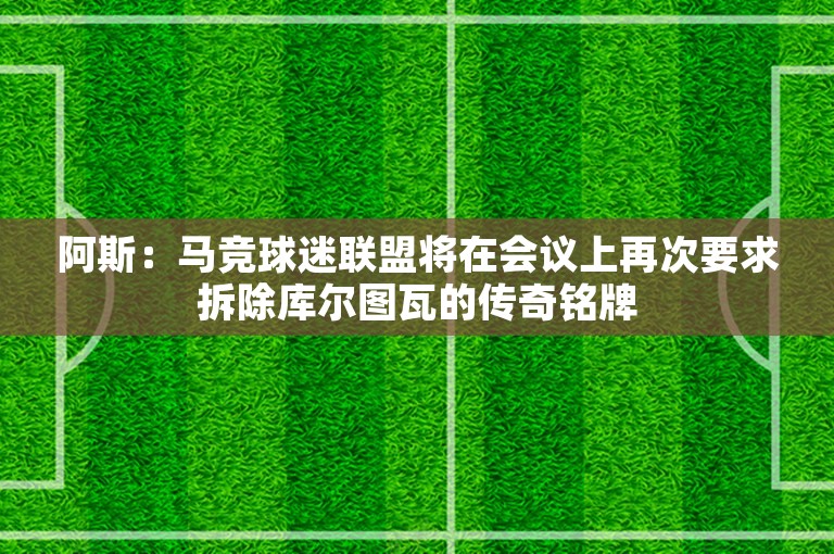 阿斯：马竞球迷联盟将在会议上再次要求拆除库尔图瓦的传奇铭牌