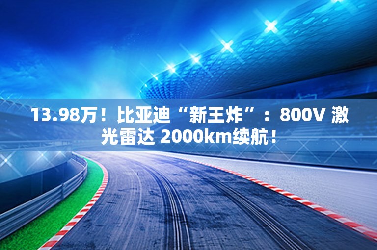 13.98万！比亚迪“新王炸”：800V 激光雷达 2000km续航！