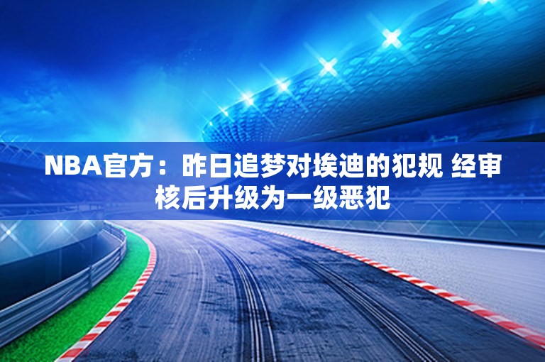 NBA官方：昨日追梦对埃迪的犯规 经审核后升级为一级恶犯
