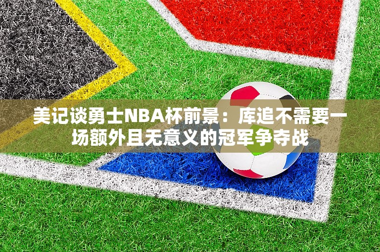 美记谈勇士NBA杯前景：库追不需要一场额外且无意义的冠军争夺战