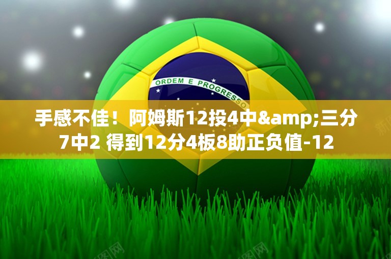 手感不佳！阿姆斯12投4中&三分7中2 得到12分4板8助正负值-12