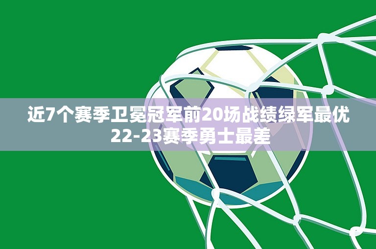 近7个赛季卫冕冠军前20场战绩绿军最优 22-23赛季勇士最差