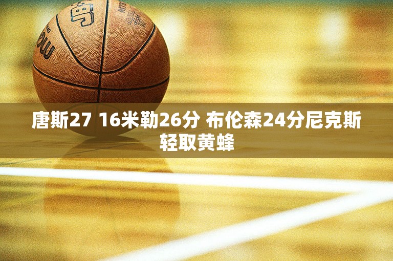 唐斯27 16米勒26分 布伦森24分尼克斯轻取黄蜂