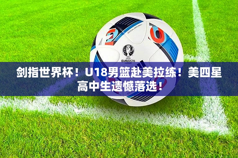 剑指世界杯！U18男篮赴美拉练！美四星高中生遗憾落选！