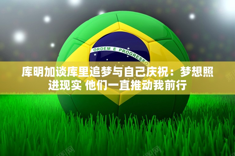 库明加谈库里追梦与自己庆祝：梦想照进现实 他们一直推动我前行