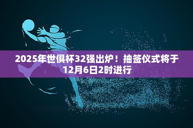 2025年世俱杯32强出炉！抽签仪式将于12月6日2时进行