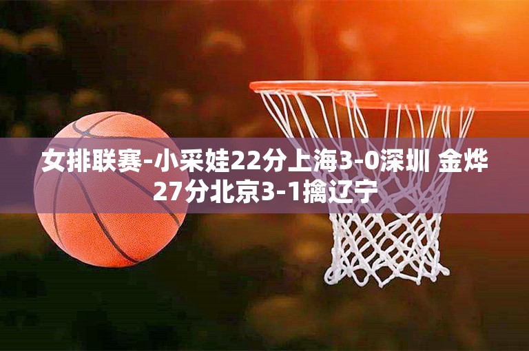 女排联赛-小采娃22分上海3-0深圳 金烨27分北京3-1擒辽宁