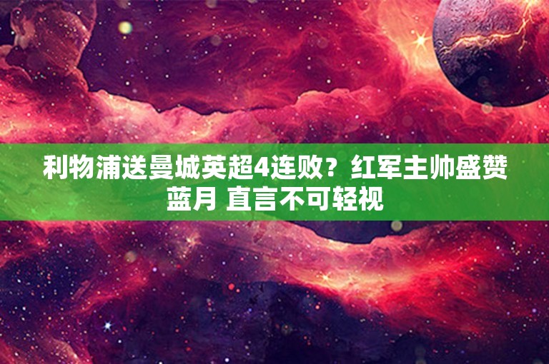 利物浦送曼城英超4连败？红军主帅盛赞蓝月 直言不可轻视