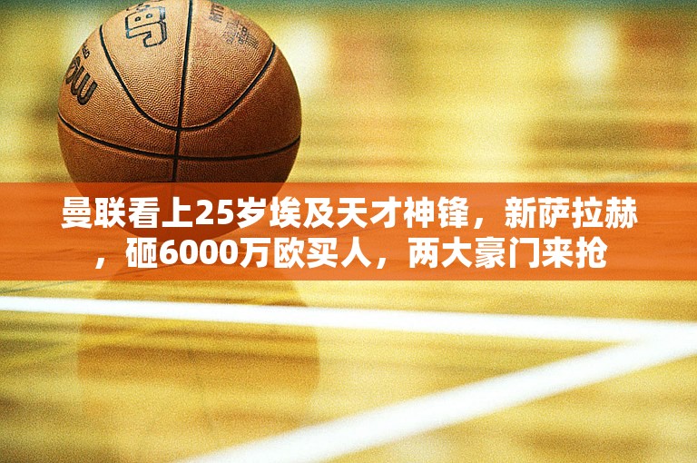 曼联看上25岁埃及天才神锋，新萨拉赫，砸6000万欧买人，两大豪门来抢