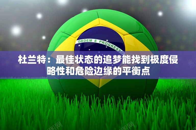 杜兰特：最佳状态的追梦能找到极度侵略性和危险边缘的平衡点