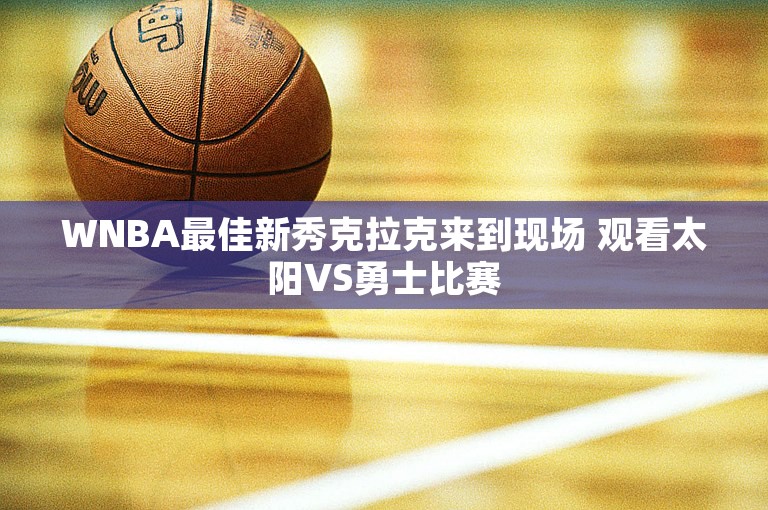 WNBA最佳新秀克拉克来到现场 观看太阳VS勇士比赛