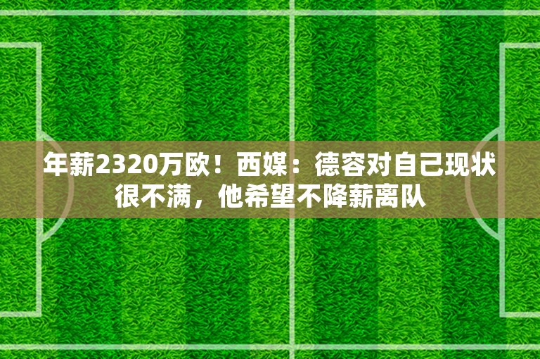 年薪2320万欧！西媒：德容对自己现状很不满，他希望不降薪离队