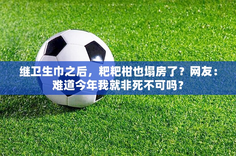 继卫生巾之后，粑粑柑也塌房了？网友：难道今年我就非死不可吗？