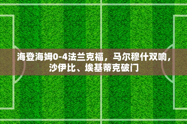 海登海姆0-4法兰克福，马尔穆什双响，沙伊比、埃基蒂克破门