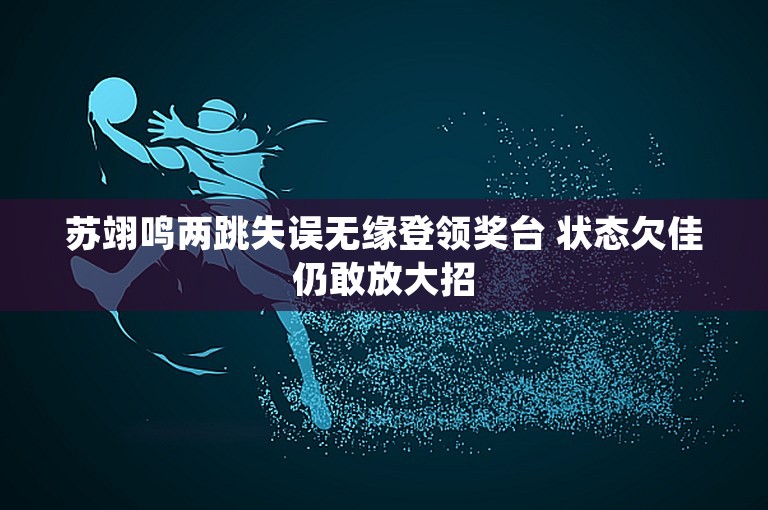 苏翊鸣两跳失误无缘登领奖台 状态欠佳仍敢放大招