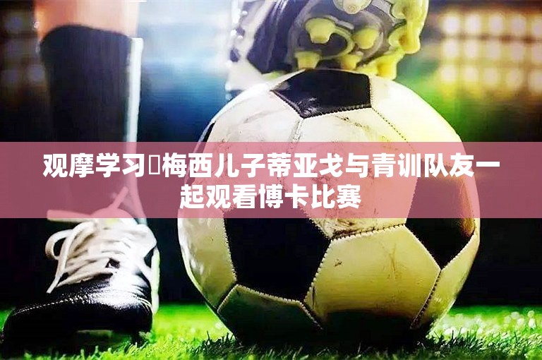 观摩学习⚽梅西儿子蒂亚戈与青训队友一起观看博卡比赛