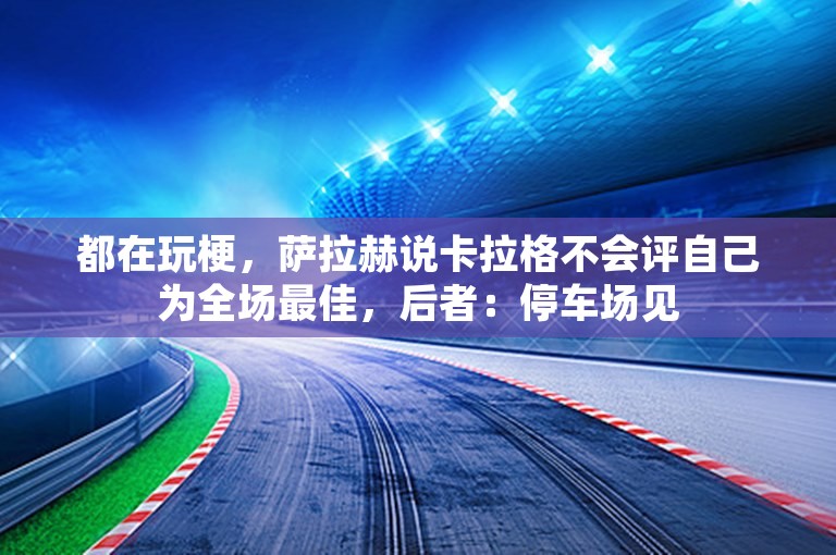 都在玩梗，萨拉赫说卡拉格不会评自己为全场最佳，后者：停车场见