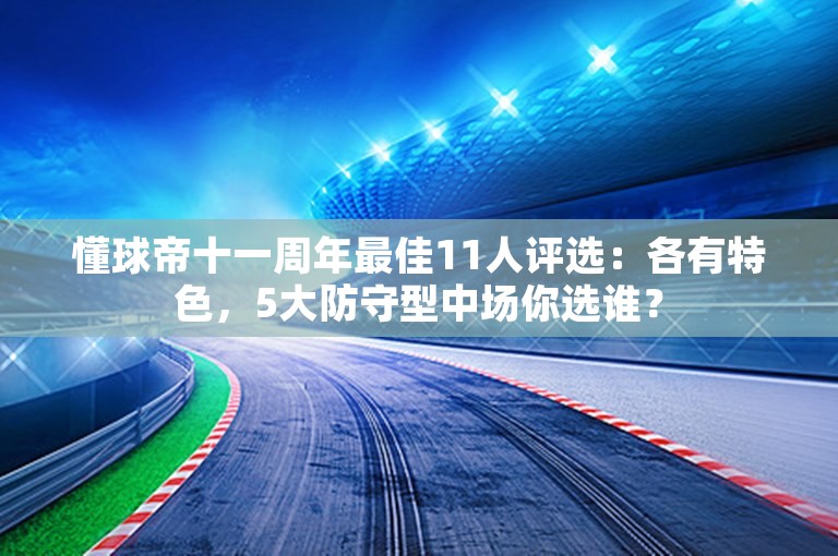 懂球帝十一周年最佳11人评选：各有特色，5大防守型中场你选谁？