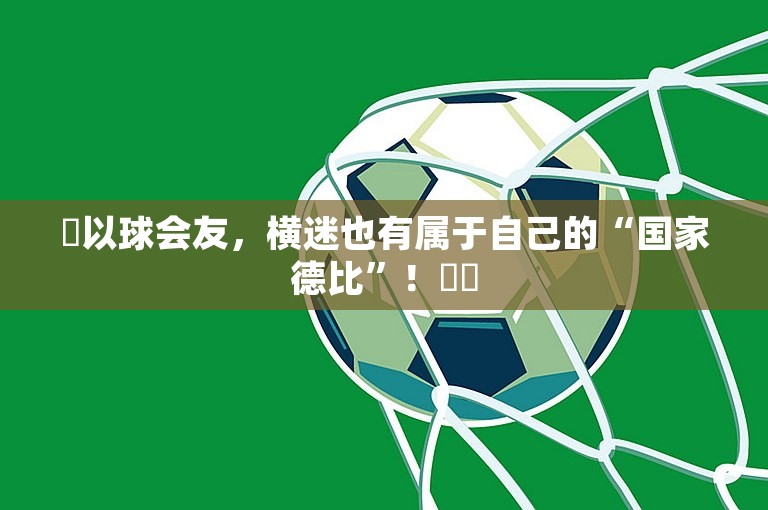 ⚽以球会友，横迷也有属于自己的“国家德比”！⚔️