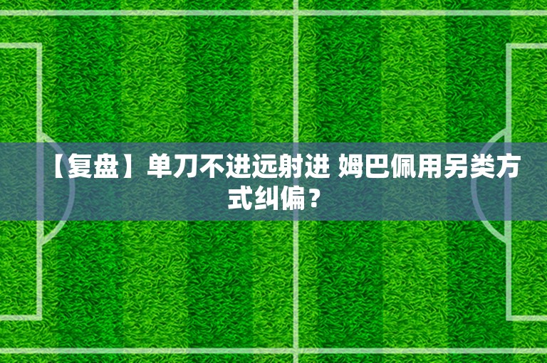 【复盘】单刀不进远射进 姆巴佩用另类方式纠偏？