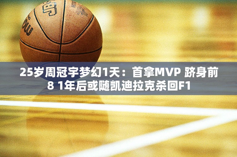 25岁周冠宇梦幻1天：首拿MVP 跻身前8 1年后或随凯迪拉克杀回F1