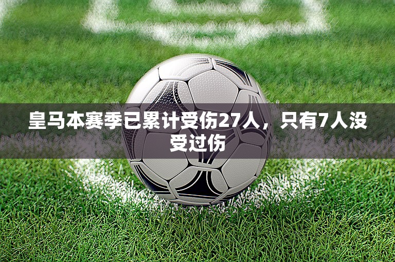 皇马本赛季已累计受伤27人，只有7人没受过伤