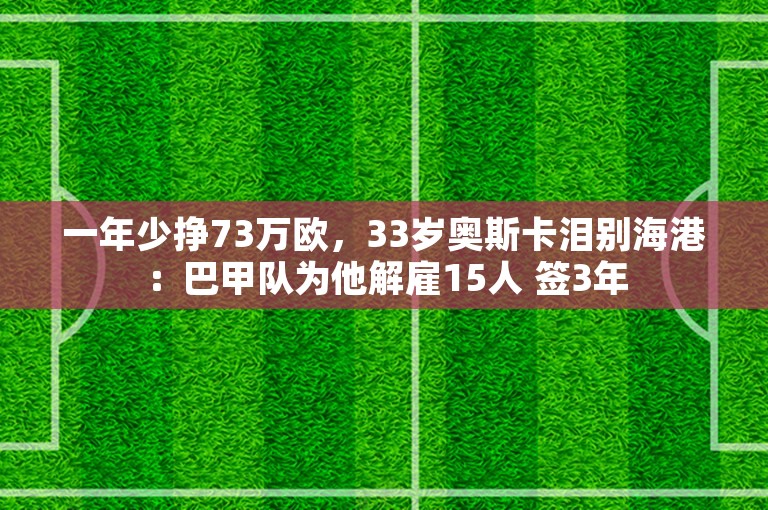 一年少挣73万欧，33岁奥斯卡泪别海港：巴甲队为他解雇15人 签3年