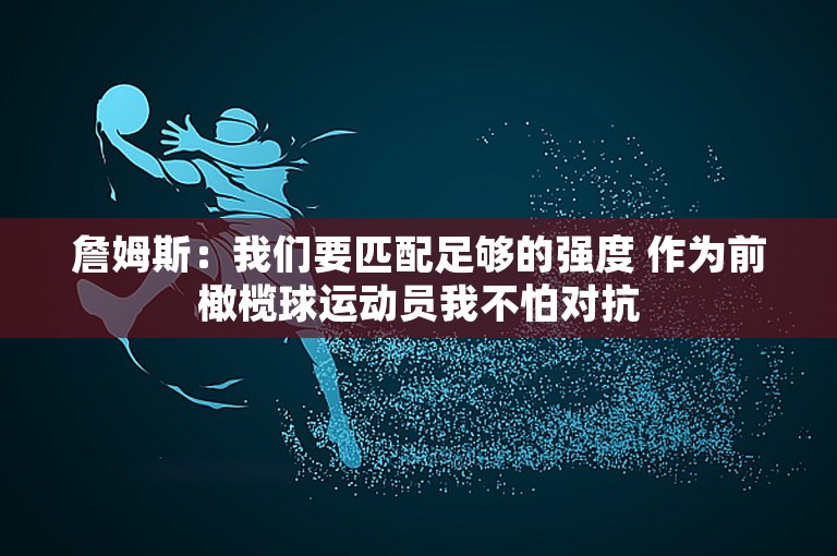 詹姆斯：我们要匹配足够的强度 作为前橄榄球运动员我不怕对抗