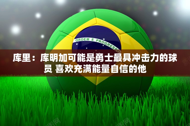 库里：库明加可能是勇士最具冲击力的球员 喜欢充满能量自信的他