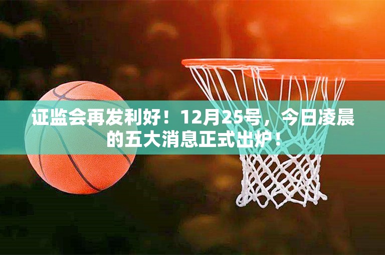 证监会再发利好！12月25号，今日凌晨的五大消息正式出炉！