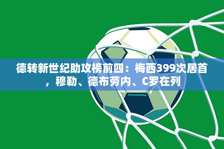 德转新世纪助攻榜前四：梅西399次居首，穆勒、德布劳内、C罗在列