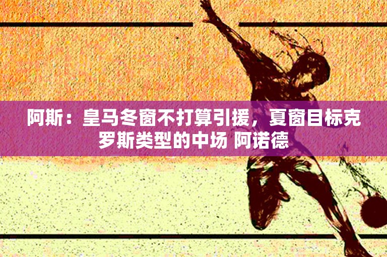 阿斯：皇马冬窗不打算引援，夏窗目标克罗斯类型的中场 阿诺德