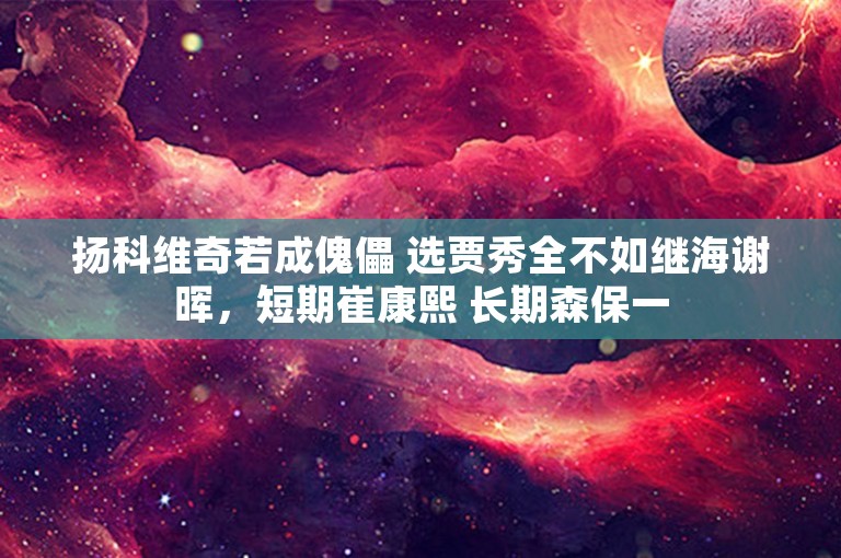 扬科维奇若成傀儡 选贾秀全不如继海谢晖，短期崔康熙 长期森保一