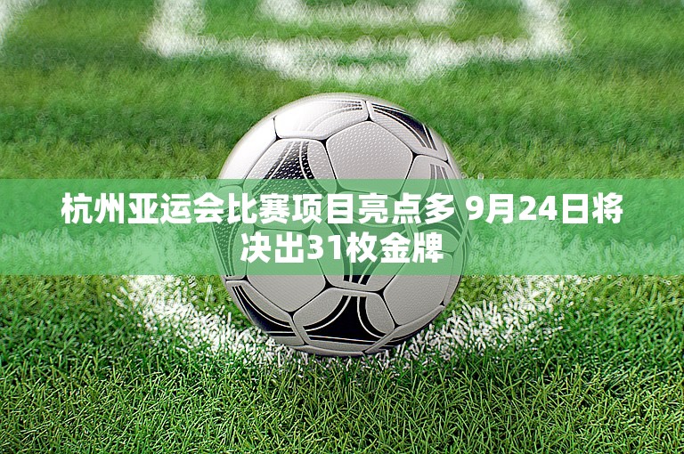 杭州亚运会比赛项目亮点多 9月24日将决出31枚金牌