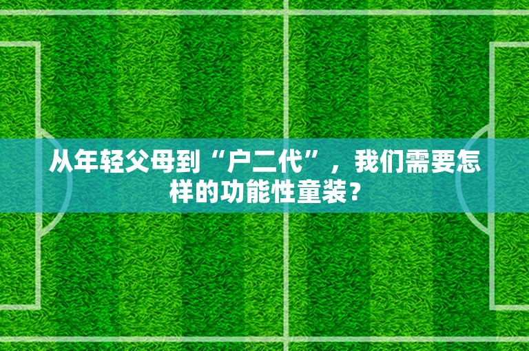 从年轻父母到“户二代”，我们需要怎样的功能性童装？